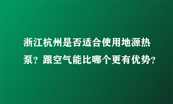 浙江杭州是否适合使用地源热泵？跟空气能比哪个更有优势？