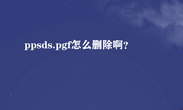 ppsds.pgf怎么删除啊？