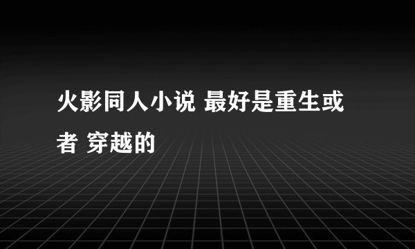 火影同人小说 最好是重生或者 穿越的