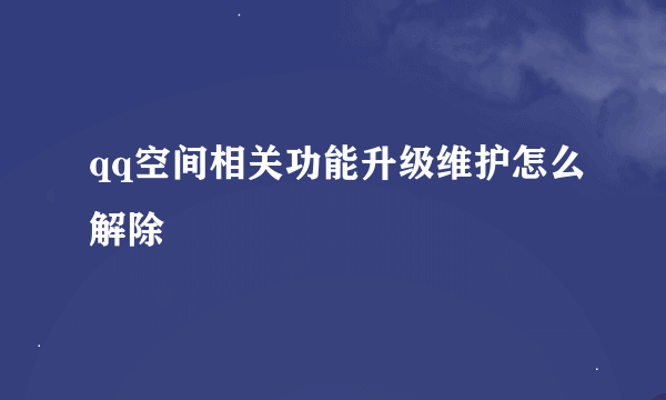 qq空间相关功能升级维护怎么解除