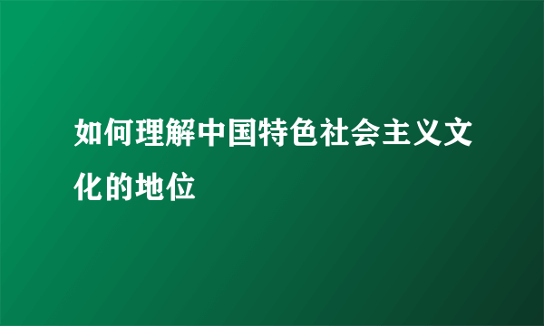 如何理解中国特色社会主义文化的地位