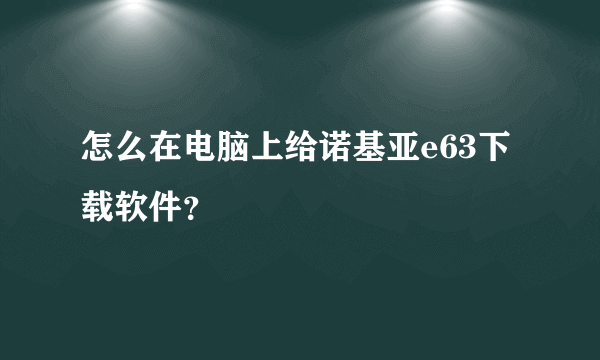 怎么在电脑上给诺基亚e63下载软件？