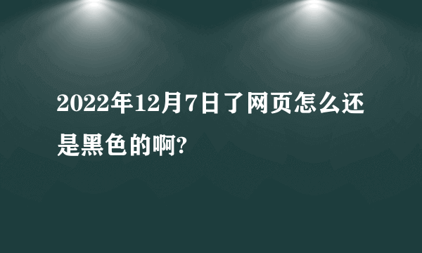 2022年12月7日了网页怎么还是黑色的啊?