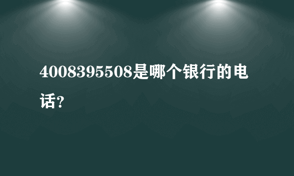 4008395508是哪个银行的电话？