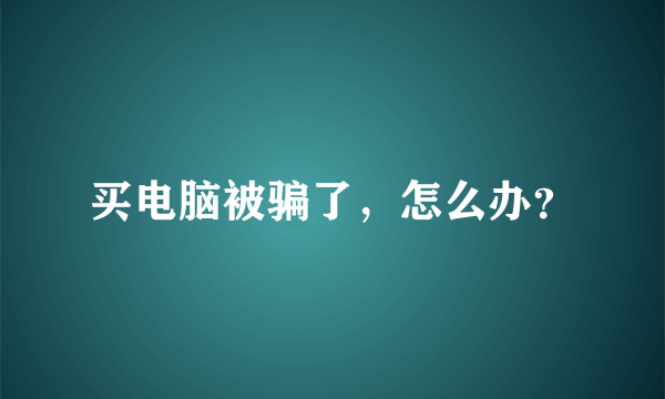 买电脑被骗了，怎么办？