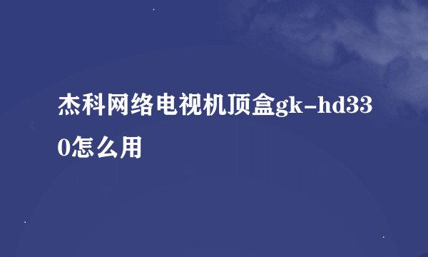 杰科网络电视机顶盒gk-hd330怎么用