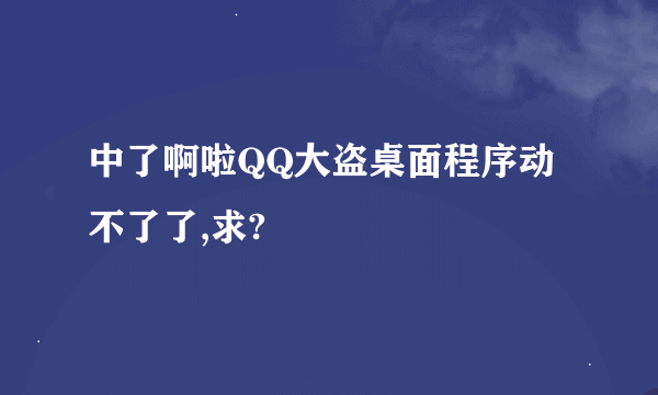 中了啊啦QQ大盗桌面程序动不了了,求?