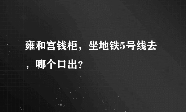 雍和宫钱柜，坐地铁5号线去，哪个口出？