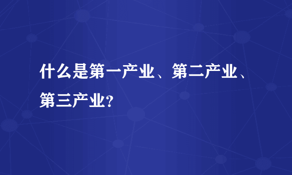 什么是第一产业、第二产业、第三产业？