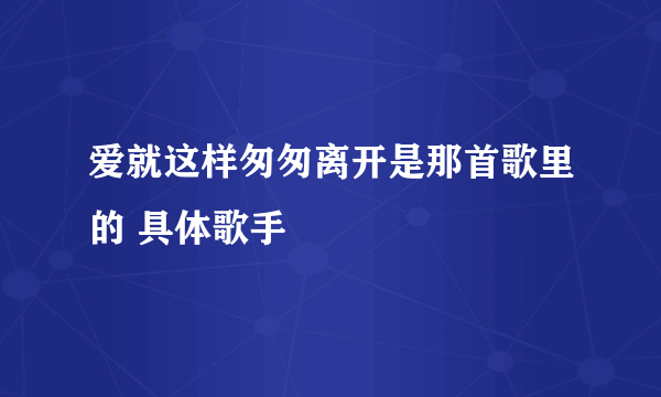 爱就这样匆匆离开是那首歌里的 具体歌手