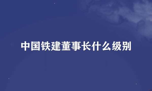 中国铁建董事长什么级别