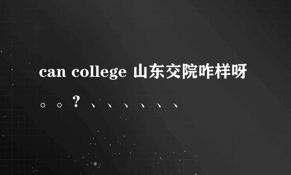 can college 山东交院咋样呀。。？、、、、、、