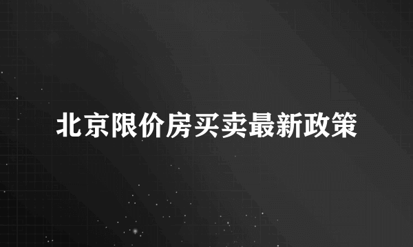 北京限价房买卖最新政策