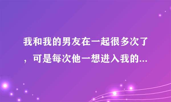 我和我的男友在一起很多次了，可是每次他一想进入我的身体里我就很疼，每次都不能成功，是怎么回事？