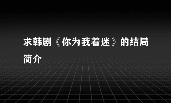 求韩剧《你为我着迷》的结局简介