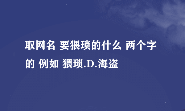 取网名 要猥琐的什么 两个字的 例如 猥琐.D.海盗