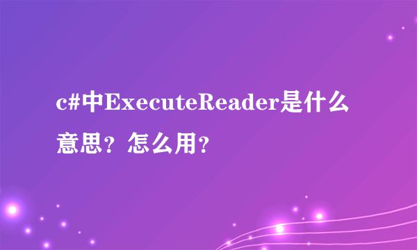 c#中ExecuteReader是什么意思？怎么用？