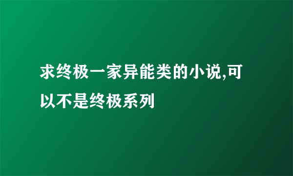 求终极一家异能类的小说,可以不是终极系列