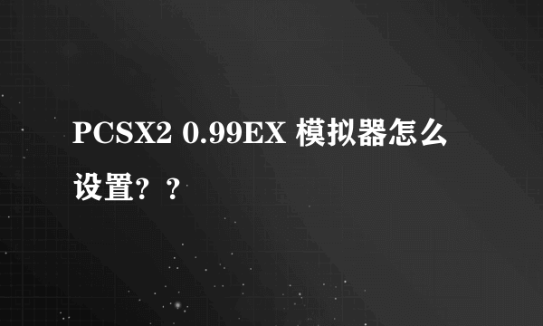 PCSX2 0.99EX 模拟器怎么设置？？