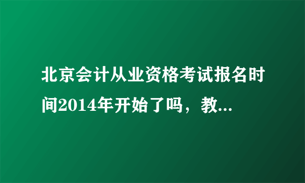 北京会计从业资格考试报名时间2014年开始了吗，教材有变化吗？