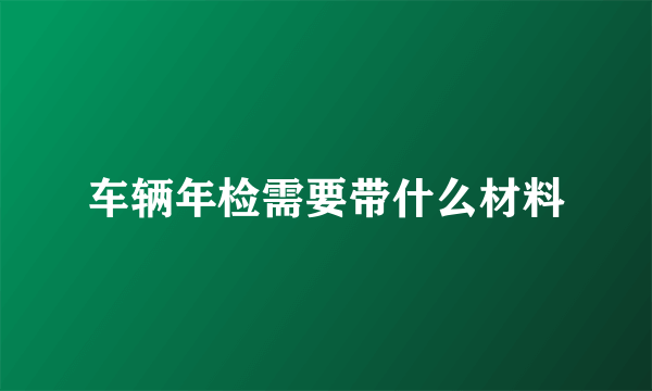 车辆年检需要带什么材料