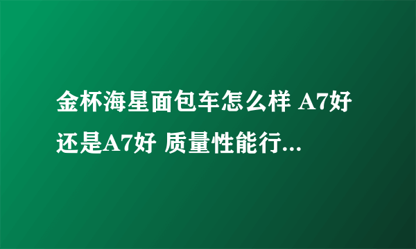 金杯海星面包车怎么样 A7好还是A7好 质量性能行吗 用过的大哥给我介绍下 车托绕行