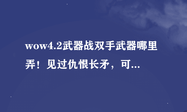 wow4.2武器战双手武器哪里弄！见过仇恨长矛，可那是长柄武器！