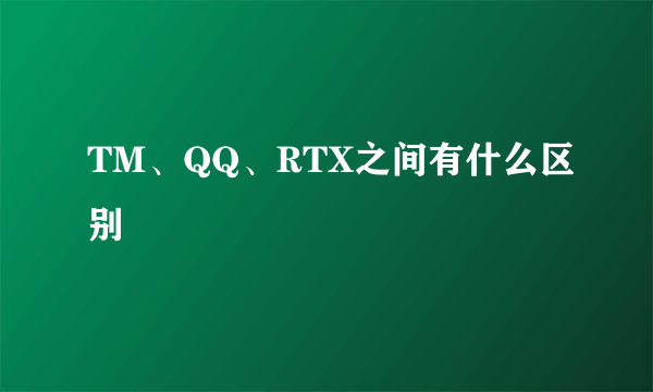 TM、QQ、RTX之间有什么区别