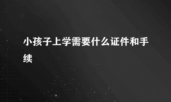 小孩子上学需要什么证件和手续