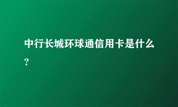 中行长城环球通信用卡是什么？