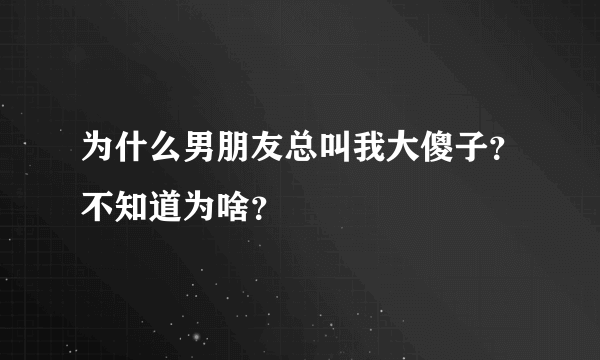 为什么男朋友总叫我大傻子？不知道为啥？