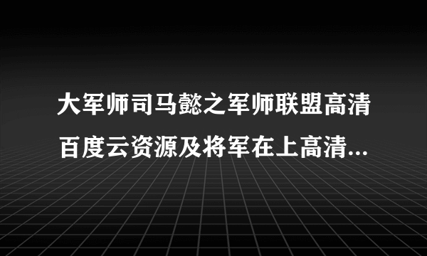 大军师司马懿之军师联盟高清百度云资源及将军在上高清百度云资源 谢谢谢谢谢谢谢谢谢谢谢