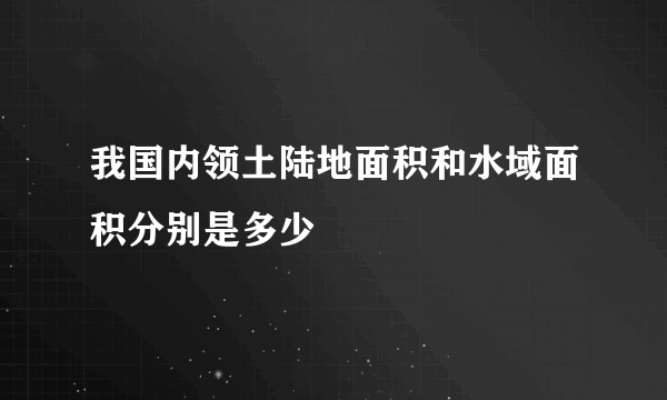 我国内领土陆地面积和水域面积分别是多少