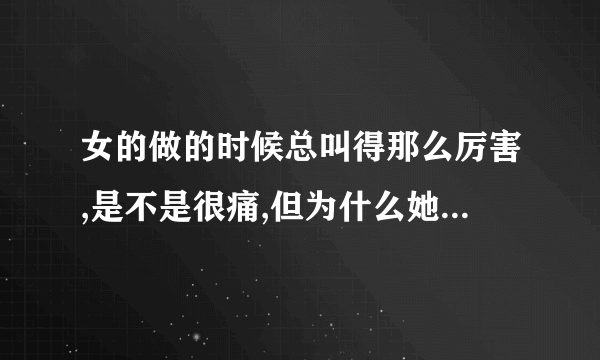 女的做的时候总叫得那么厉害,是不是很痛,但为什么她们又那么喜欢做?