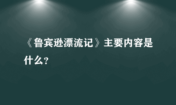 《鲁宾逊漂流记》主要内容是什么？