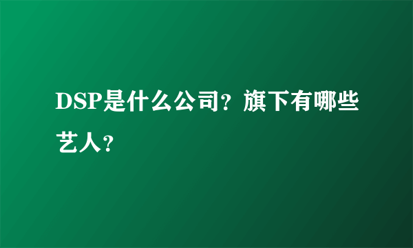 DSP是什么公司？旗下有哪些艺人？