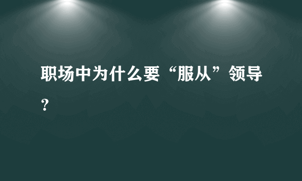 职场中为什么要“服从”领导？