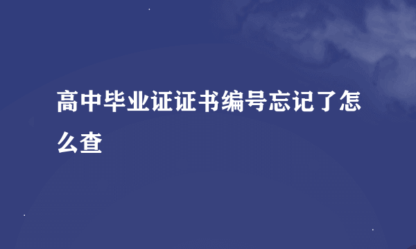 高中毕业证证书编号忘记了怎么查