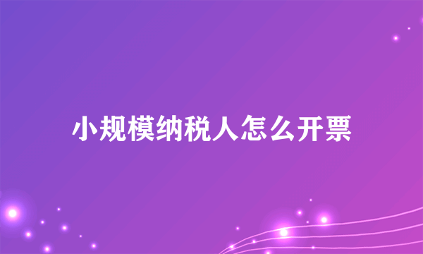 小规模纳税人怎么开票