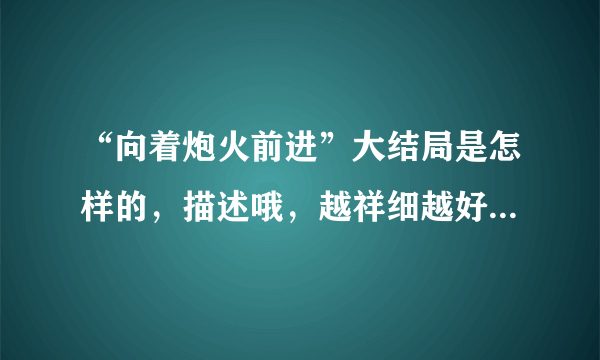 “向着炮火前进”大结局是怎样的，描述哦，越祥细越好！谢谢啦