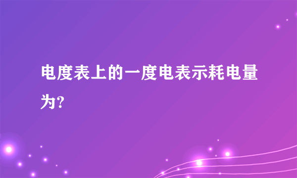 电度表上的一度电表示耗电量为?