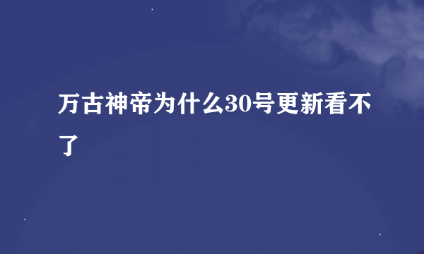 万古神帝为什么30号更新看不了