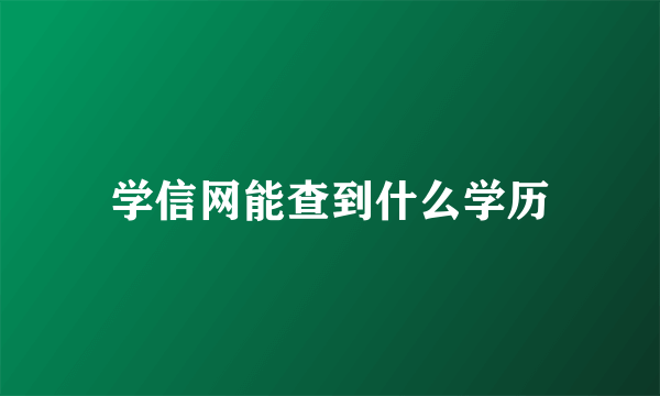 学信网能查到什么学历