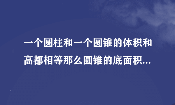 一个圆柱和一个圆锥的体积和高都相等那么圆锥的底面积是圆柱的()。