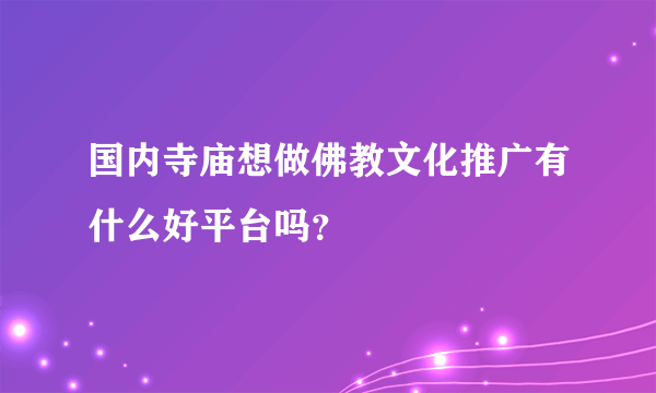 国内寺庙想做佛教文化推广有什么好平台吗？