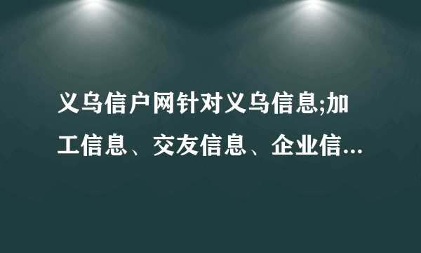 义乌信户网针对义乌信息;加工信息、交友信息、企业信息、库存信息、供求信息