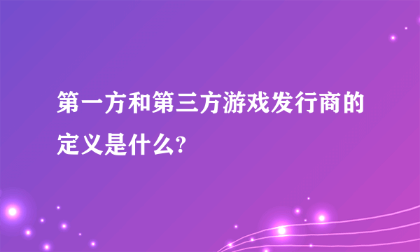 第一方和第三方游戏发行商的定义是什么?