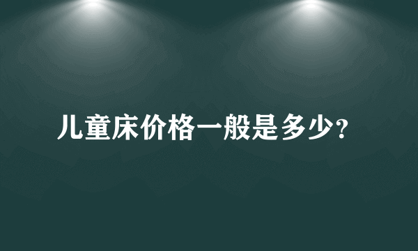 儿童床价格一般是多少？