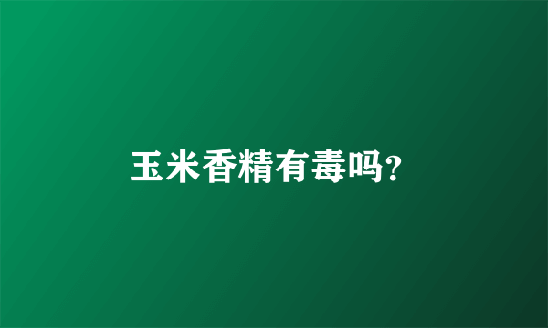 玉米香精有毒吗？