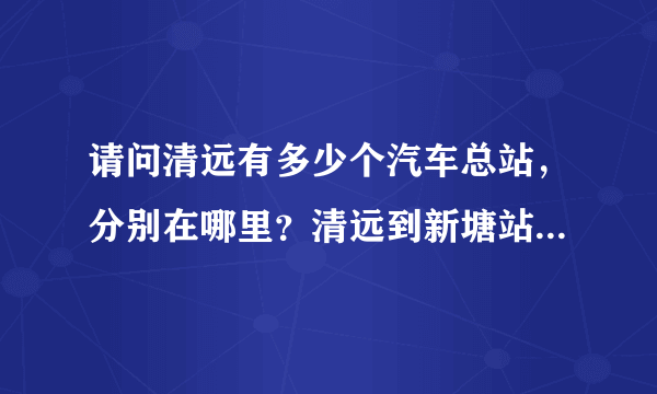 请问清远有多少个汽车总站，分别在哪里？清远到新塘站途经哪些地方？